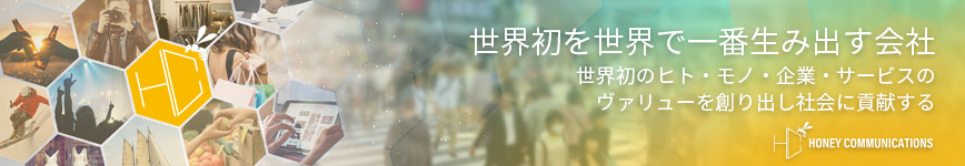 世界初のヒト・モノ・企業・サービスのヴァリューを創り出し社会に貢献する。世界初を世界で一番生み出す会社 - 株式会社ハニーコミュニケーションズ